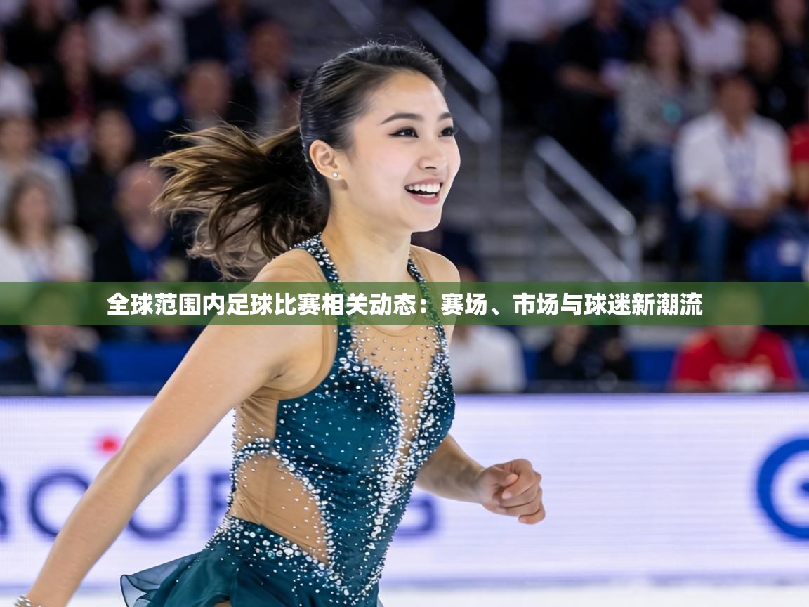 全球范围内足球比赛相关动态：赛场、市场与球迷新潮流  第2张